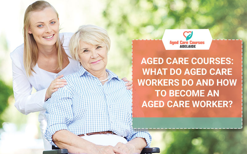Aged Care Courses: What Do Aged Care Workers Do and How To Become An Aged Care Worker?